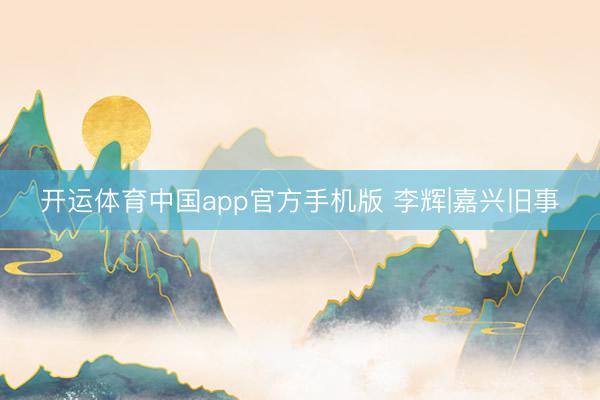 开运体育中国app官方手机版 李辉|嘉兴旧事