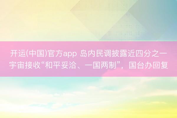 开运(中国)官方app 岛内民调披露近四分之一宇宙接收“和平妥洽、一国两制”，国台办回复