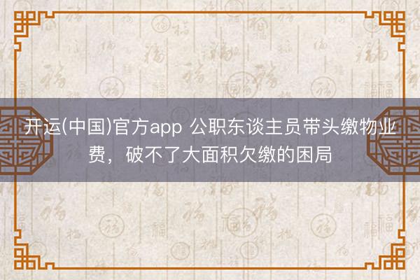 开运(中国)官方app 公职东谈主员带头缴物业费，破不了大面积欠缴的困局
