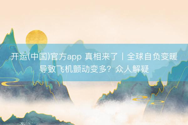 开运(中国)官方app 真相来了丨全球自负变暖导致飞机颤动变多？众人解疑