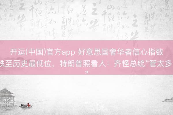 开运(中国)官方app 好意思国奢华者信心指数跌至历史最低位，特朗普照看人：齐怪总统“管太多”