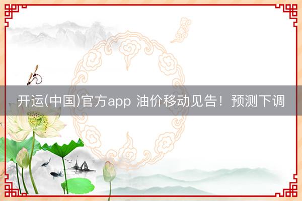 开运(中国)官方app 油价移动见告!预测下调