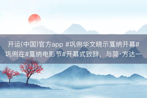 开运(中国)官方app #巩俐华文晓示戛纳开幕#巩俐在#戛纳电影节#开幕式致辞，与简·方达一