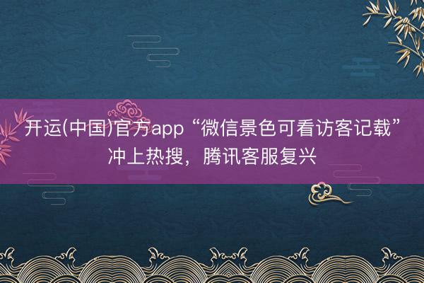 开运(中国)官方app “微信景色可看访客记载”冲上热搜，腾讯客服复兴