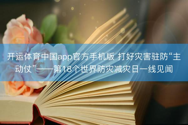 开运体育中国app官方手机版 打好灾害驻防“主动仗”——第18个世界防灾减灾日一线见闻