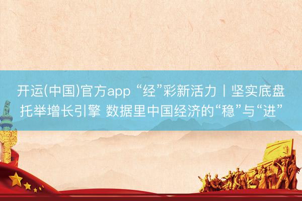 开运(中国)官方app “经”彩新活力丨坚实底盘托举增长引擎 数据里中国经济的“稳”与“进”