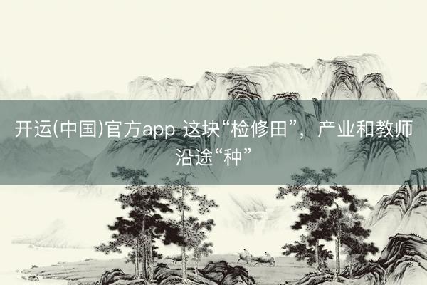 开运(中国)官方app 这块“检修田”，产业和教师沿途“种”