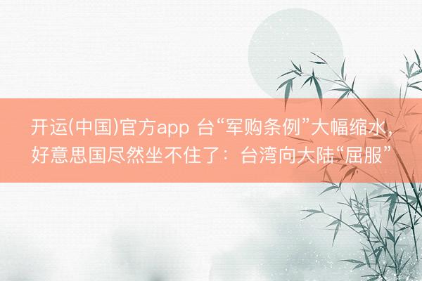 开运(中国)官方app 台“军购条例”大幅缩水，好意思国尽然坐不住了：台湾向大陆“屈服”