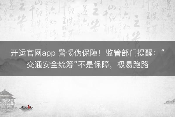 开运官网app 警惕伪保障！监管部门提醒：“交通安全统筹”不是保障，极易跑路