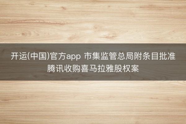 开运(中国)官方app 市集监管总局附条目批准腾讯收购喜马拉雅股权案
