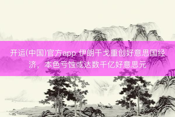 开运(中国)官方app 伊朗干戈重创好意思国经济，本色亏蚀或达数千亿好意思元