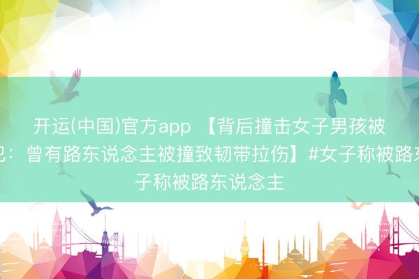 开运(中国)官方app 【背后撞击女子男孩被指是惯犯：曾有路东说念主被撞致韧带拉伤】#女子称被路东说念主