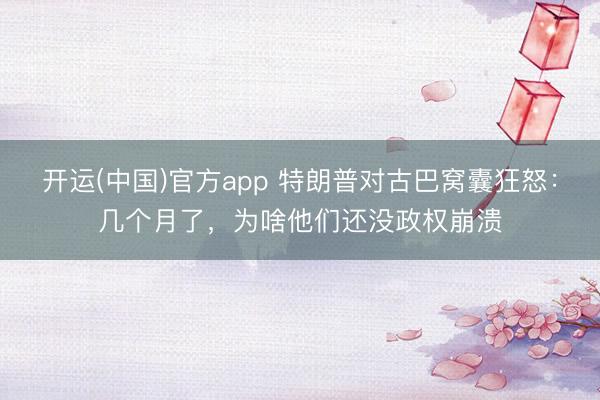 开运(中国)官方app 特朗普对古巴窝囊狂怒:几个月了,为啥他们还没政权崩溃
