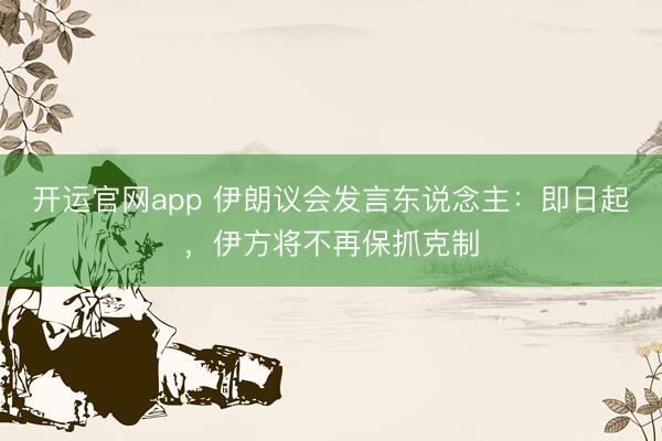 开运官网app 伊朗议会发言东说念主：即日起，伊方将不再保抓克制