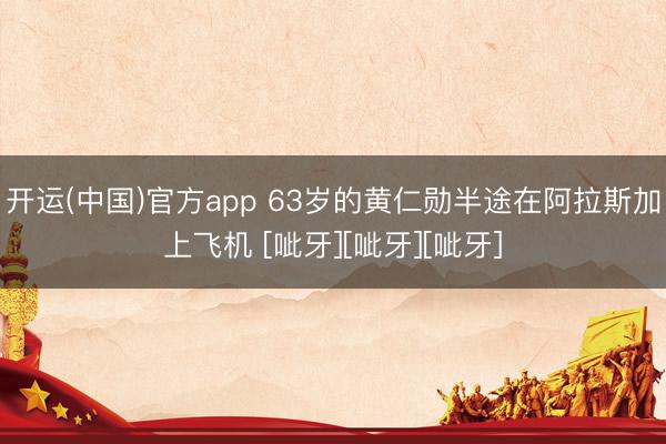 开运(中国)官方app 63岁的黄仁勋半途在阿拉斯加上飞机 [呲牙][呲牙][呲牙]