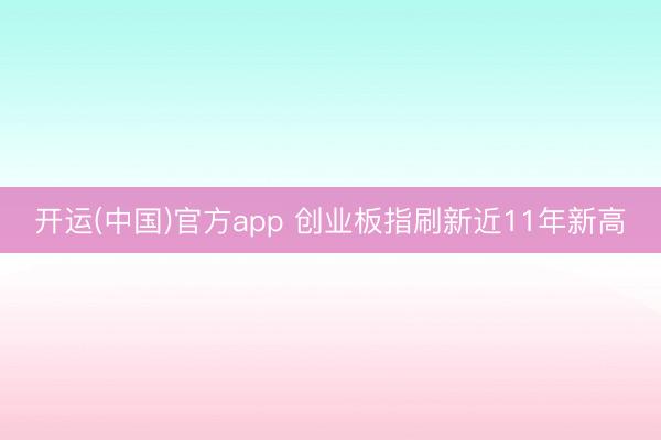 开运(中国)官方app 创业板指刷新近11年新高