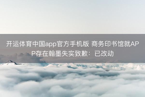 开运体育中国app官方手机版 商务印书馆就APP存在翰墨失实致歉:已改动