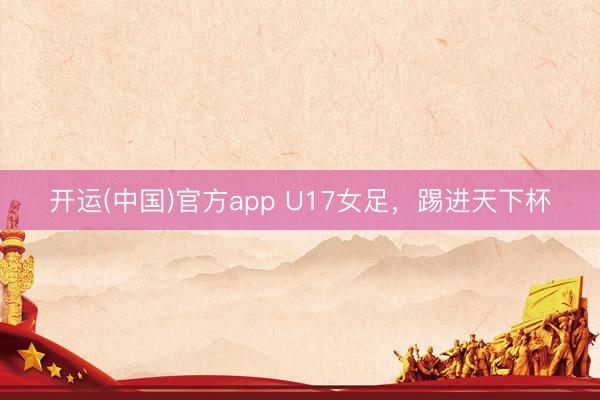 开运(中国)官方app U17女足，踢进天下杯
