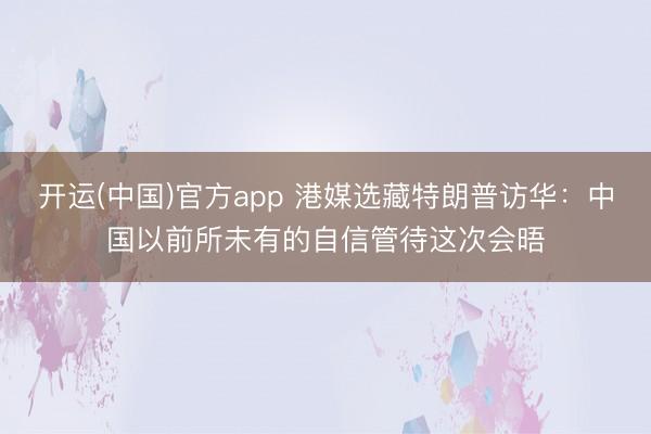 开运(中国)官方app 港媒选藏特朗普访华：中国以前所未有的自信管待这次会晤