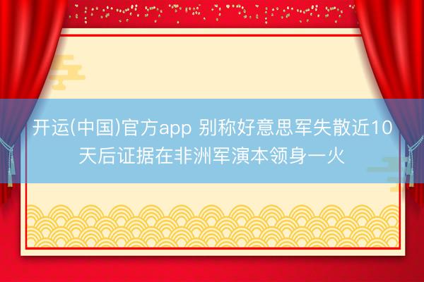 开运(中国)官方app 别称好意思军失散近10天后证据在非洲军演本领身一火