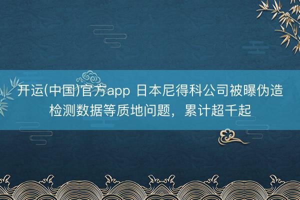 开运(中国)官方app 日本尼得科公司被曝伪造检测数据等质地问题，累计超千起