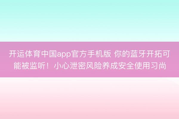 开运体育中国app官方手机版 你的蓝牙开拓可能被监听！小心泄密风险养成安全使用习尚