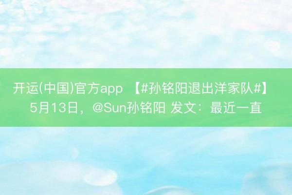 开运(中国)官方app 【#孙铭阳退出洋家队#】 5月13日,@Sun孙铭阳 发文:最近一直