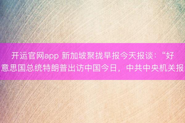 开运官网app 新加坡聚拢早报今天报谈：“好意思国总统特朗普出访中国今日，中共中央机关报