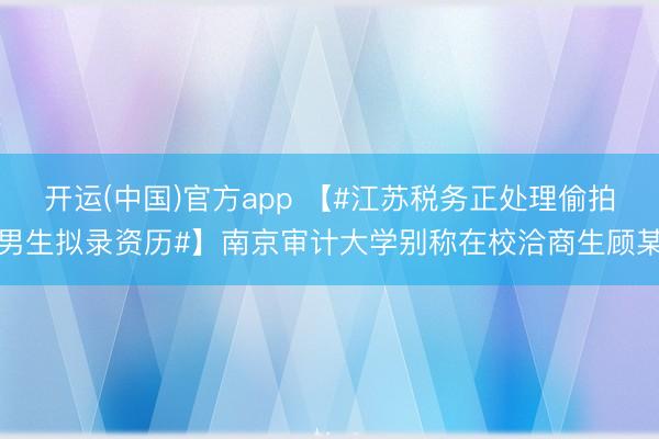 开运(中国)官方app 【#江苏税务正处理偷拍男生拟录资历#】南京审计大学别称在校洽商生顾某