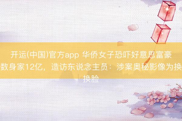 开运(中国)官方app 华侨女子恐吓好意思富豪半数身家12亿，造访东说念主员：涉案奥秘影像为换脸