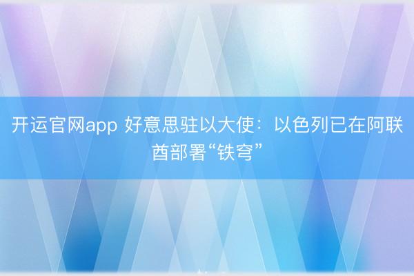 开运官网app 好意思驻以大使：以色列已在阿联酋部署“铁穹”