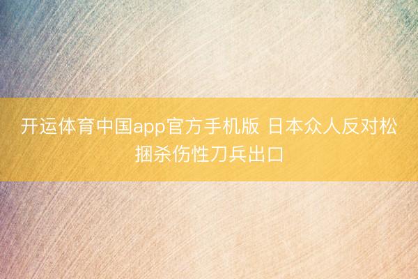 开运体育中国app官方手机版 日本众人反对松捆杀伤性刀兵出口
