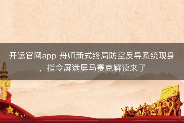 开运官网app 舟师新式终局防空反导系统现身，指令屏满屏马赛克解读来了