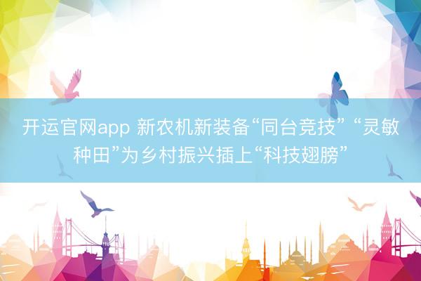 开运官网app 新农机新装备“同台竞技” “灵敏种田”为乡村振兴插上“科技翅膀”