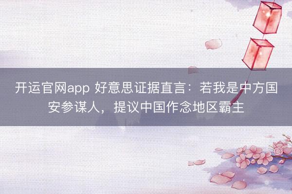 开运官网app 好意思证据直言：若我是中方国安参谋人，提议中国作念地区霸主