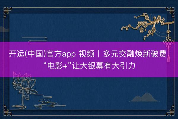 开运(中国)官方app 视频丨多元交融焕新破费 “电影+”让大银幕有大引力