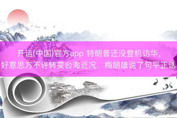 开运(中国)官方app 特朗普还没登机访华，好意思方不许转变台海近况，梅朗雄说了句平正话