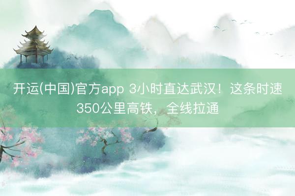 开运(中国)官方app 3小时直达武汉!这条时速350公里高铁,全线拉通