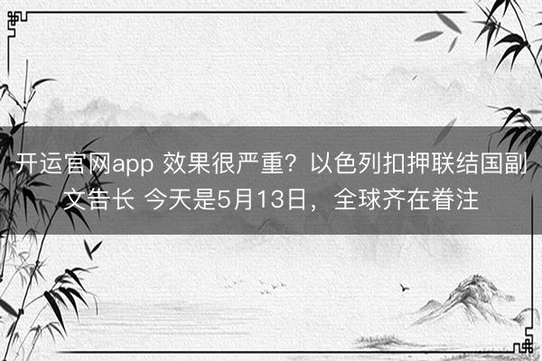 开运官网app 效果很严重？以色列扣押联结国副文告长 今天是5月13日，全球齐在眷注