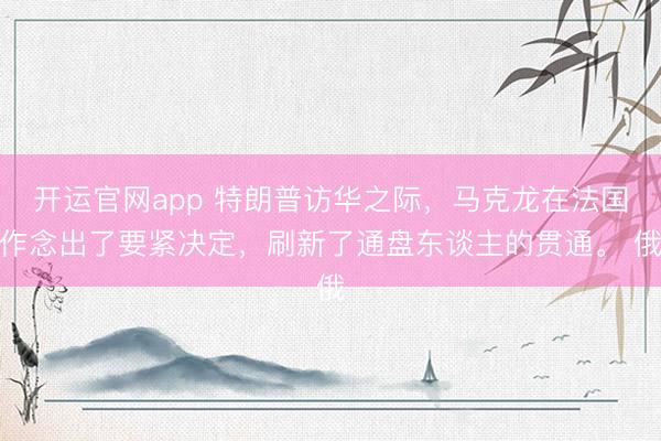 开运官网app 特朗普访华之际，马克龙在法国作念出了要紧决定，刷新了通盘东谈主的贯通。 俄