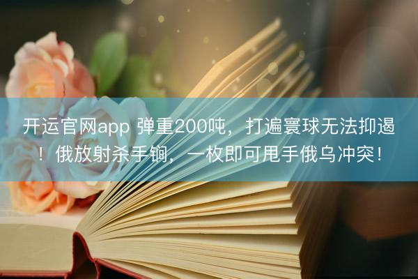 开运官网app 弹重200吨，打遍寰球无法抑遏！俄放射杀手锏，一枚即可甩手俄乌冲突！
