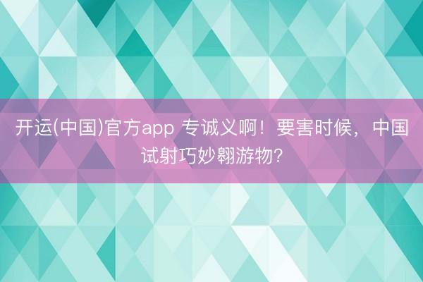 开运(中国)官方app 专诚义啊!要害时候,中国试射巧妙翱游物?