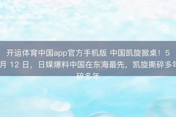开运体育中国app官方手机版 中国凯旋掀桌！5 月 12 日，日媒爆料中国在东海最先，凯旋撕碎多年