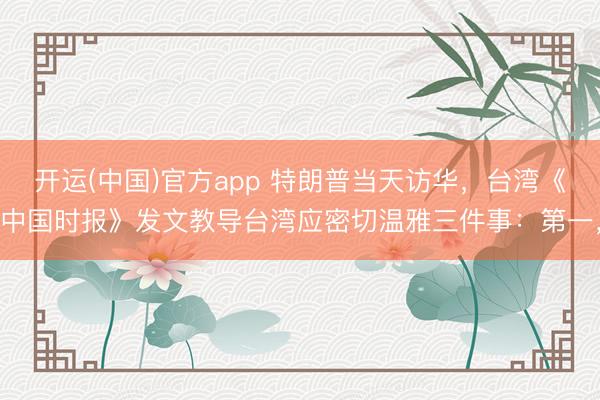 开运(中国)官方app 特朗普当天访华，台湾《中国时报》发文教导台湾应密切温雅三件事：第一，