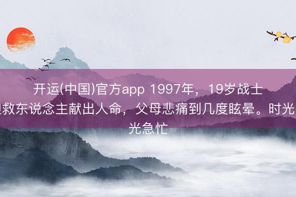 开运(中国)官方app 1997年,19岁战士斗胆救东说念主献出人命,父母悲痛到几度眩晕。时光急忙