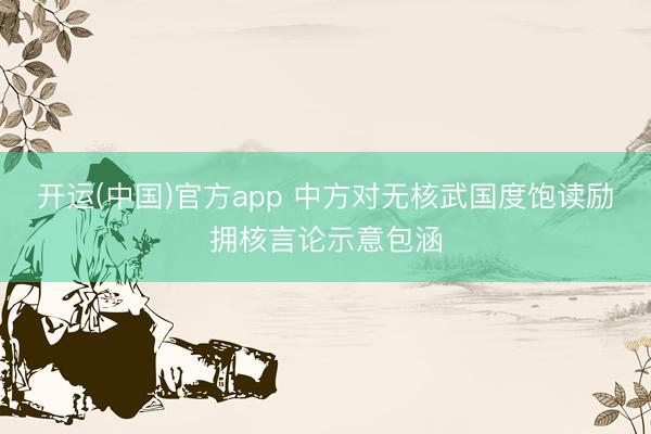 开运(中国)官方app 中方对无核武国度饱读励拥核言论示意包涵