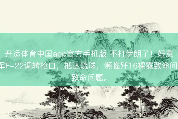 开运体育中国app官方手机版 不打伊朗了！好意思军F-22调转枪口，抵达琉球，濒临歼16裸露致命问题。