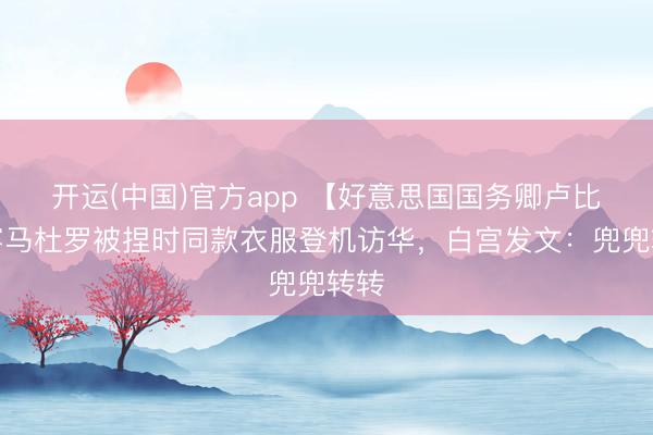 开运(中国)官方app 【好意思国国务卿卢比奥穿马杜罗被捏时同款衣服登机访华，白宫发文：兜兜转转