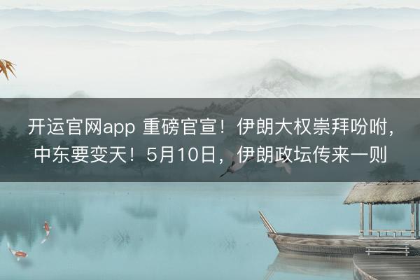 开运官网app 重磅官宣！伊朗大权崇拜吩咐，中东要变天！5月10日，伊朗政坛传来一则