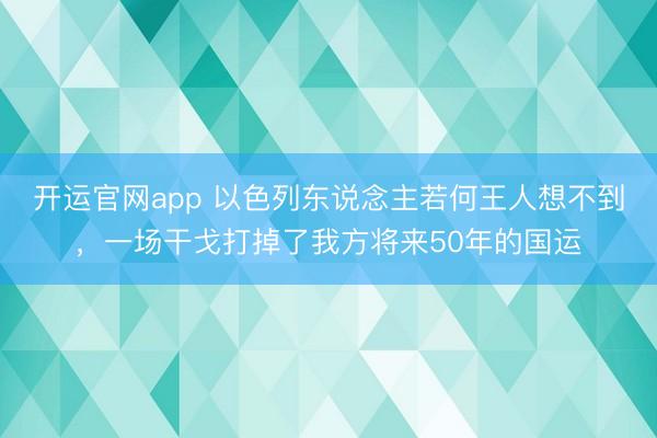 开运官网app 以色列东说念主若何王人想不到，一场干戈打掉了我方将来50年的国运